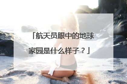 航天员眼中的地球家园是什么样子？
