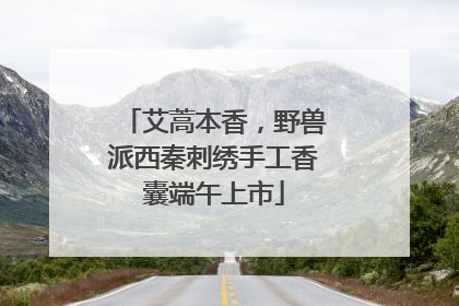 艾蒿本香，野兽派西秦刺绣手工香囊端午上市