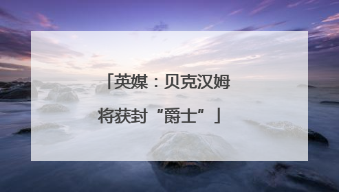 英媒：贝克汉姆将获封“爵士”