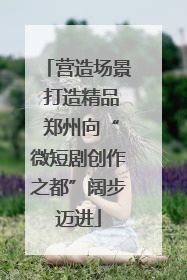 营造场景 打造精品 郑州向“微短剧创作之都”阔步迈进