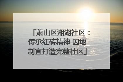 萧山区湘湖社区：传承红砖精神 因地制宜打造完整社区