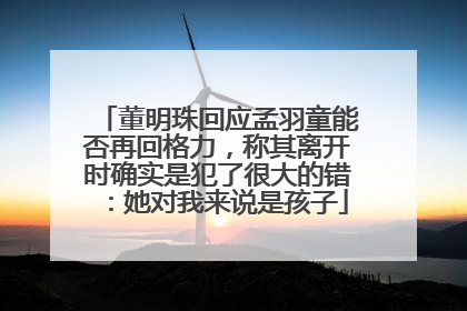 董明珠回应孟羽童能否再回格力，称其离开时确实是犯了很大的错：她对我来说是孩子