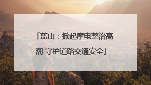 蓝山：掀起摩电整治高潮 守护道路交通安全