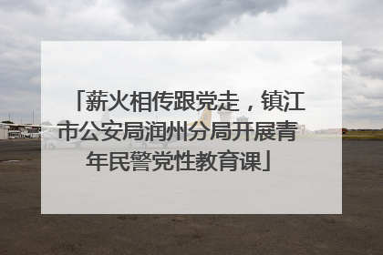 薪火相传跟党走，镇江市公安局润州分局开展青年民警党性教育课