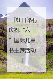 虹口举行庆祝“六一”国际儿童节主题活动