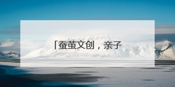 蚕茧文创，亲子欢度节日时光