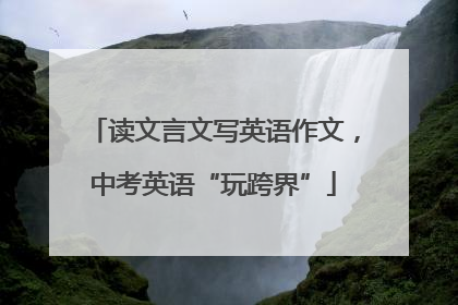 读文言文写英语作文，中考英语“玩跨界”