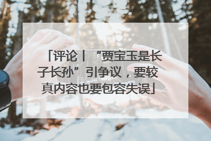 评论丨“贾宝玉是长子长孙”引争议，要较真内容也要包容失误