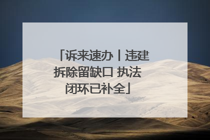 诉来速办丨违建拆除留缺口 执法闭环已补全