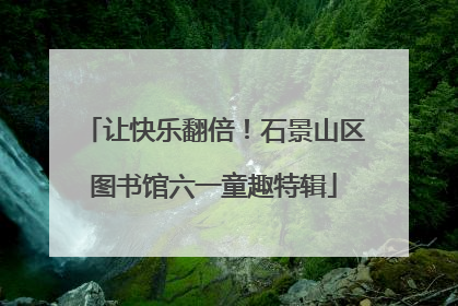 让快乐翻倍！石景山区图书馆六一童趣特辑