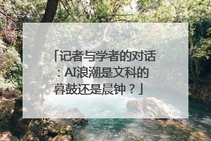 记者与学者的对话：AI浪潮是文科的暮鼓还是晨钟？