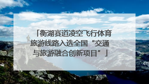 衡湖赛道凌空飞行体育旅游线路入选全国“交通与旅游融合创新项目”