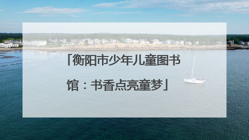 衡阳市少年儿童图书馆：书香点亮童梦
