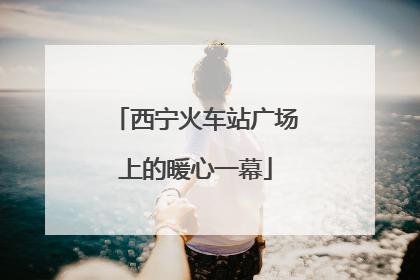 西宁火车站广场上的暖心一幕