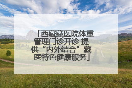 西藏藏医院体重管理门诊开诊 提供“内外结合”藏医特色健康服务