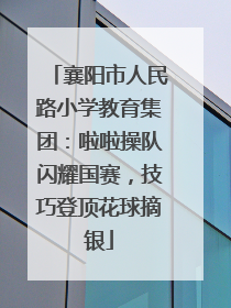 襄阳市人民路小学教育集团：啦啦操队闪耀国赛，技巧登顶花球摘银