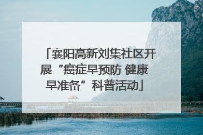 襄阳高新刘集社区开展“癌症早预防 健康早准备”科普活动