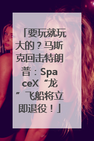 要玩就玩大的？马斯克回击特朗普：SpaceX“龙”飞船将立即退役！