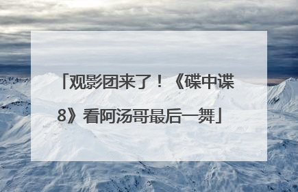 观影团来了！《碟中谍8》看阿汤哥最后一舞