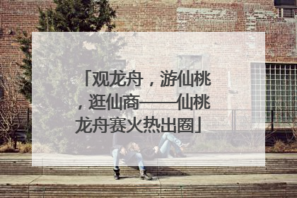 观龙舟，游仙桃，逛仙商——仙桃龙舟赛火热出圈