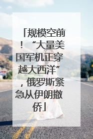 规模空前！“大量美国军机正穿越大西洋”，俄罗斯紧急从伊朗撤侨