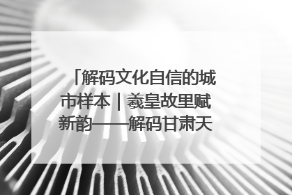 解码文化自信的城市样本｜羲皇故里赋新韵——解码甘肃天水的文化自信样本