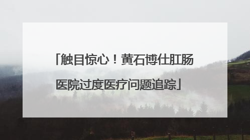 触目惊心！黄石博仕肛肠医院过度医疗问题追踪