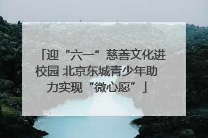 迎“六一”慈善文化进校园 北京东城青少年助力实现“微心愿”