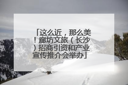 这么近，那么美！廊坊文旅（长沙）招商引资和产业宣传推介会举办