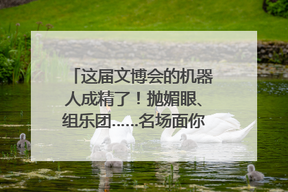 这届文博会的机器人成精了！抛媚眼、组乐团……名场面你pick谁？