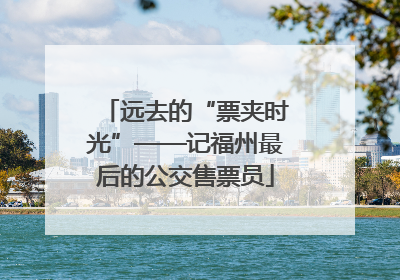 远去的“票夹时光”——记福州最后的公交售票员