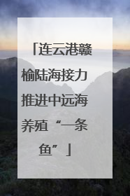 连云港赣榆陆海接力推进中远海养殖“一条鱼”