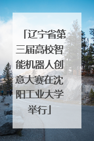 辽宁省第三届高校智能机器人创意大赛在沈阳工业大学举行