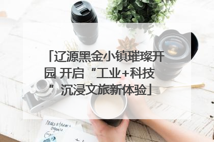 辽源黑金小镇璀璨开园 开启“工业+科技”沉浸文旅新体验