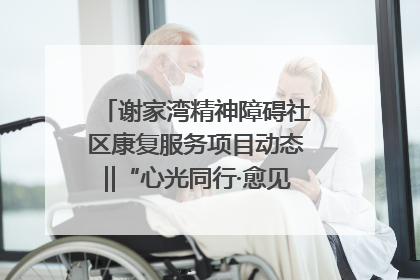 谢家湾精神障碍社区康复服务项目动态‖“心光同行·愈见美好——公益讲堂与健康义诊”活动