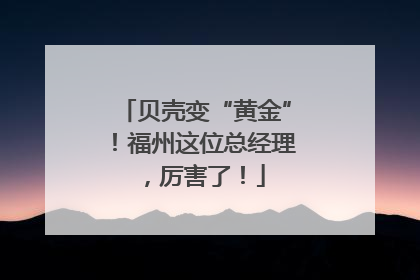 贝壳变“黄金”！福州这位总经理，厉害了！