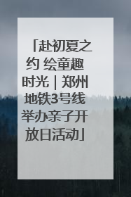 赴初夏之约 绘童趣时光｜郑州地铁3号线举办亲子开放日活动