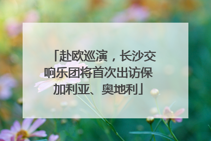 赴欧巡演，长沙交响乐团将首次出访保加利亚、奥地利