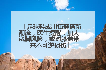 足球鞋成出街穿搭新潮流，医生提醒：加大崴脚风险，或对膝盖带来不可逆损伤