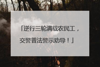 逆行三轮满载农民工，交警普法警示劝导！