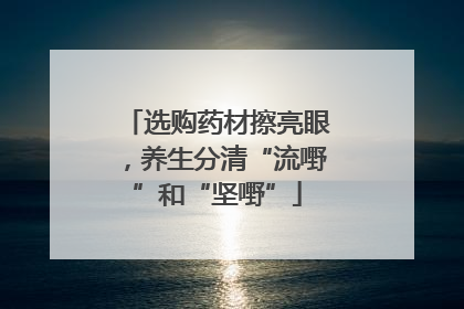 选购药材擦亮眼，养生分清“流嘢”和“坚嘢”
