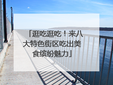 逛吃逛吃！来八大特色街区吃出美食缤纷魅力