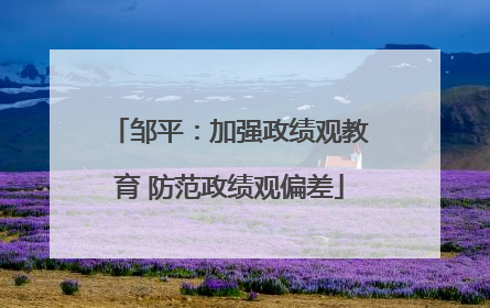 邹平：加强政绩观教育 防范政绩观偏差