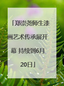 郑崇尧师生漆画艺术传承展开幕 持续到6月20日
