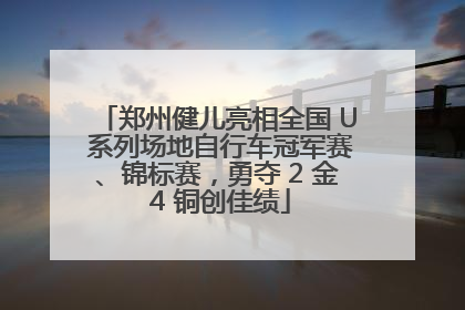 郑州健儿亮相全国 U 系列场地自行车冠军赛、锦标赛，勇夺 2 金 4 铜创佳绩