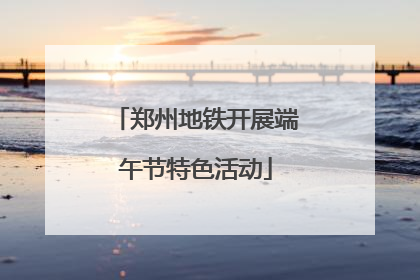 郑州地铁开展端午节特色活动