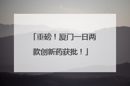 重磅！厦门一日两款创新药获批！
