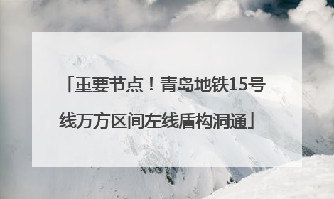 重要节点！青岛地铁15号线万方区间左线盾构洞通