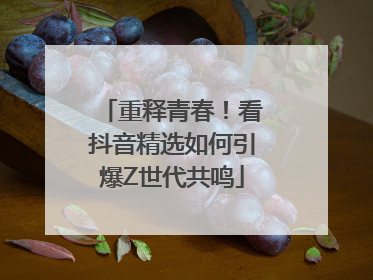 重释青春！看抖音精选如何引爆Z世代共鸣