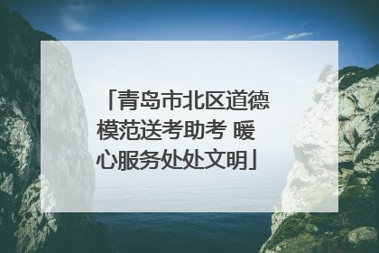 青岛市北区道德模范送考助考 暖心服务处处文明